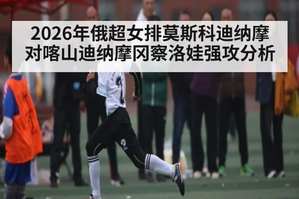 2026年俄超女排莫斯科迪纳摩对喀山迪纳摩冈察洛娃强攻分析